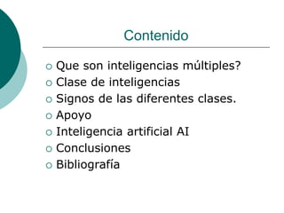 Contenido
 Que son inteligencias múltiples?
 Clase de inteligencias
 Signos de las diferentes clases.
 Apoyo
 Inteligencia artificial AI
 Conclusiones
 Bibliografía
 