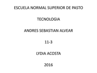 ESCUELA NORMAL SUPERIOR DE PASTO
TECNOLOGIA
ANDRES SEBASTIAN ALVEAR
11-3
LYDIA ACOSTA
2016
 