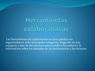 Las herramientas de colaboración en línea pueden ser
organizadas en ocho principales categorías. Haga clic en una
categoría o tipo de herramienta para acceder a los enlaces y la
información sobre los ejemplos de las herramientas y los recursos
 