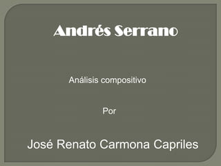 Andrés Serrano                       Análisis compositivo                                       Por    José Renato Carmona Capriles 