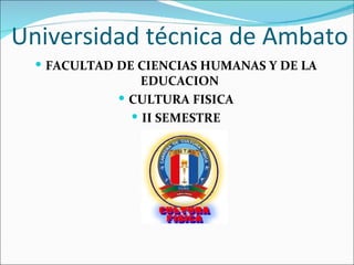 Universidad técnica de Ambato
   FACULTAD DE CIENCIAS HUMANAS Y DE LA
                 EDUCACION
              CULTURA FISICA
                II SEMESTRE
 