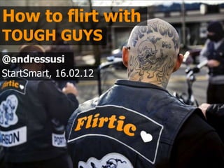 How to flirt with
TOUGH GUYS
@andressusi
StartSmart, 16.02.12
 