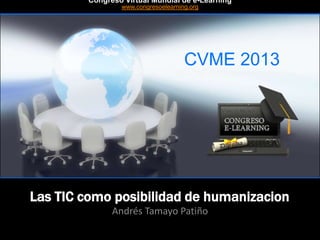 CVME 2013
#CVME #congresoelearning
Las TIC como posibilidad de humanizacion
Andrés Tamayo Patiño
Congreso Virtual Mundial de e-Learning
www.congresoelearning.org
 