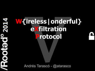 1
Rooted CON 2014 6-7-8 Marzo // 6-7-8 March
W{ireless|onderful}
eXfiltration
Protocol
Andrés Tarascó - @atarasco
 