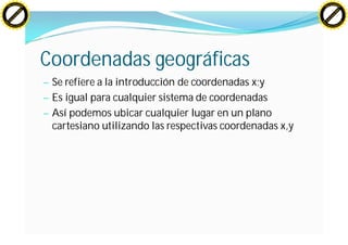 H                                                                                            H
          F-XC A N GE                                                                                  F-XC A N GE
    PD                                                                                           PD




                          !




                                                                                                                       !
                       W




                                                                                                                    W
                      O




                                                                                                                   O
                     N




                                                                                                                  N
                   y




                                                                                                                y
                bu




                                                                                                             bu
           to




                                                                                                        to
          k




                                                                                                       k
     lic




                                                                                                  lic
    C




                                                                                                 C
w




                                                                                             w
                               m




                                                                                                                            m
    w                                                                                            w
w




                                                                                             w
                              o




                                                                                                                           o
        .d o                  .c                                                                     .d o                  .c
               c u-tr a c k                                                                                 c u-tr a c k




                                   Coordenadas geográficas
                                   — Se refiere a la introducción de coordenadas x;y
                                   — Es igual para cualquier sistema de coordenadas
                                   — Así podemos ubicar cualquier lugar en un plano
                                     cartesiano utilizando las respectivas coordenadas x,y
 