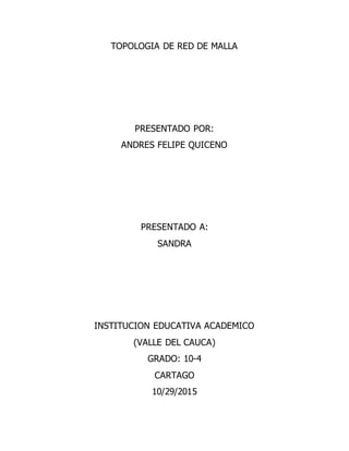 TOPOLOGIA DE RED DE MALLA
PRESENTADO POR:
ANDRES FELIPE QUICENO
PRESENTADO A:
SANDRA
INSTITUCION EDUCATIVA ACADEMICO
(VALLE DEL CAUCA)
GRADO: 10-4
CARTAGO
10/29/2015
 