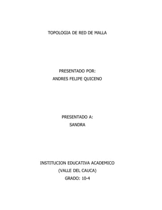 TOPOLOGIA DE RED DE MALLA
PRESENTADO POR:
ANDRES FELIPE QUICENO
PRESENTADO A:
SANDRA
INSTITUCION EDUCATIVA ACADEMICO
(VALLE DEL CAUCA)
GRADO: 10-4
 