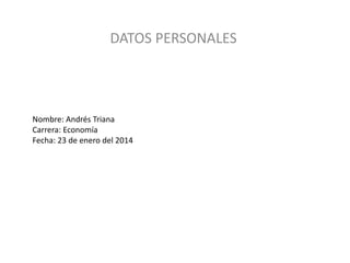 DATOS PERSONALES

Nombre: Andrés Triana
Carrera: Economía
Fecha: 23 de enero del 2014

 