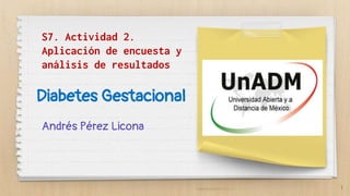 S7. Actividad 2.
Aplicación de encuesta y
análisis de resultados
Andrés Pérez Licona
1
Diabetes Gestacional
 