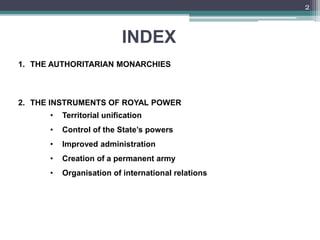INDEX
1. THE AUTHORITARIAN MONARCHIES
2. THE INSTRUMENTS OF ROYAL POWER
• Territorial unification
• Control of the State’s powers
• Improved administration
• Creation of a permanent army
• Organisation of international relations
2
 