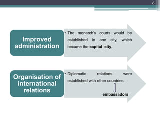 6
• The monarch’s courts would be
established in one city, which
became the capital city.
Improved
administration
• Diplomatic relations were
established with other countries.
Organisation of
international
relations
embassadors
 