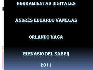Herramientas digitalesAndrés Eduardo vanegasOrlando vacagimnasio del saber2011 