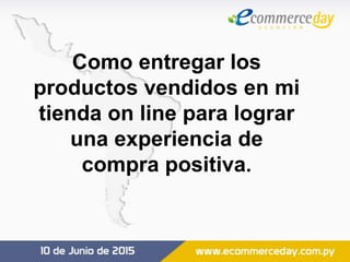 Como entregar los
productos vendidos en mi
tienda on line para lograr
una experiencia de
compra positiva.