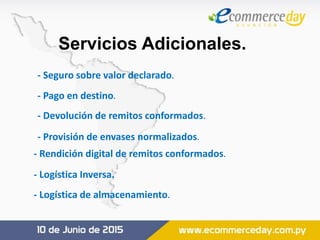 Servicios Adicionales.
- Seguro sobre valor declarado.
- Pago en destino.
- Devolución de remitos conformados.
- Provisión de envases normalizados.
- Rendición digital de remitos conformados.
- Logística Inversa.
- Logística de almacenamiento.