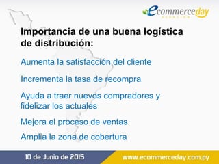 Importancia de una buena logística
de distribución:
Aumenta la satisfacción del cliente
Incrementa la tasa de recompra
Ayuda a traer nuevos compradores y
fidelizar los actuales
Mejora el proceso de ventas
Amplia la zona de cobertura