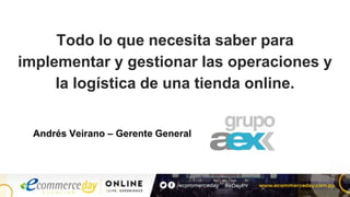 Todo lo que necesita saber para
implementar y gestionar las operaciones y
la logística de una tienda online.
Andrés Veirano – Gerente General
 