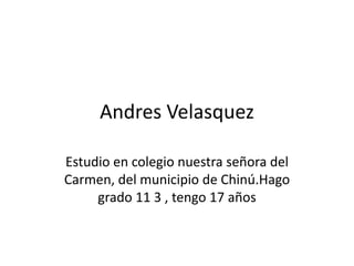 Andres Velasquez
Estudio en colegio nuestra señora del
Carmen, del municipio de Chinú.Hago
grado 11 3 , tengo 17 años
 