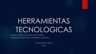 HERRAMIENTAS
TECNOLOGICASCARLOS ANDRÉS VILLALOBOS SOCARRAS
INSTIRUCION EDUCATIVA LOPERRENA GARUPAL
VALLEDUPAR- CESAR
2015
 