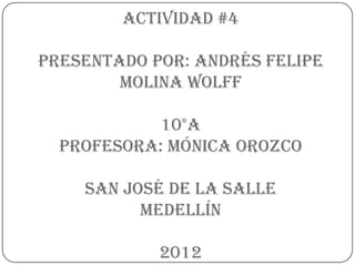 Actividad #4

presentado por: Andrés Felipe
        molina wolff

            10°A
  profesora: Mónica Orozco

    san josé de la salle
          medellín

            2012
 
