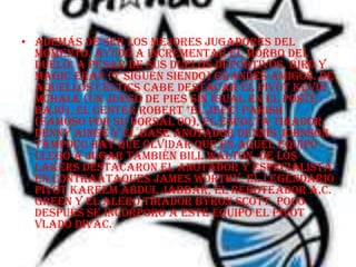 • además de ser los mejores jugadores del
  momento, ayudó a incrementar el morbo del
  duelo. A pesar de sus duelos deportivos, Bird y
  Magic eran (y siguen siendo) grandes amigos. De
  aquellos Celtics cabe destacar el pivot Kevin
  McHale (un juego de pies sin igual en el poste
  bajo), el center Robert "El Jefe" Parish
  (famoso por su dorsal 00), el escolta tirador
  Denny Ainge y el base anotador Dennis Johnson.
  Tampoco hay que olvidar que en aquel equipo
  llegó a jugar también Bill Walton. De los
  Lakers destacaron el anotador y especialista
  en contraataques James Worthy, el legendario
  pivot Kareem Abdul Jabbar, el reboteador A.C.
  Green y el alero tirador Byron Scott. POco
  después se incorporó a este equipo el pivot
  Vlado Divac.
 