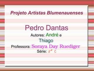 Projeto Artistas Blumenauenses
Pedro Dantas
Autores: André e
Thiago
Professora: Soraya Day Ruediger
Série: 5ª C
 