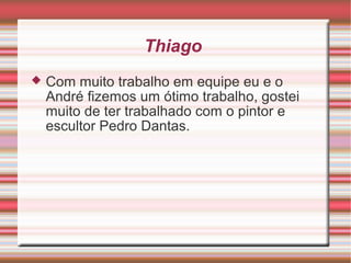 Thiago
 Com muito trabalho em equipe eu e o
André fizemos um ótimo trabalho, gostei
muito de ter trabalhado com o pintor e
escultor Pedro Dantas.
 