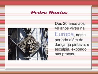 Pedro Dantas
Dos 20 anos aos
40 anos viveu na
Europa, neste
período além de
dançar já pintava, e
esculpia, expondo
nas praças.
 