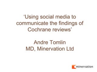 ‘Using social media to
communicate the findings of
    Cochrane reviews’

     Andre Tomlin
   MD, Minervation Ltd
 