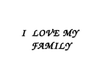 I  LOVE MY I  LOVE MY 
FAMILYFAMILY
 