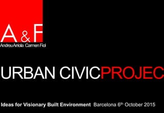 URBAN CIVICPROJECT
Ideas for Visionary Built Environment Barcelona 6th October 2015
AndreuArriola CarmenFiol
 