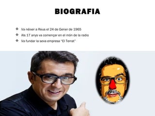 BIOGRAFIA 
 Va néixer a Reus el 24 de Gener de 1965 
 Als 17 anys va començar en el món de la radio 
 Va fundar la seva empresa “El Terrat” 
 