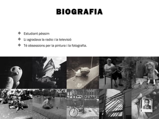 BIOGRAFIA 
 Estudiant pèssim 
 Li agradava la radio i la televisió 
 Té obsessions per la pintura i la fotografia. 
 