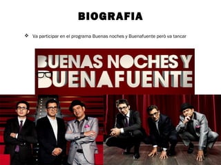 BIOGRAFIA 
 Va participar en el programa Buenas noches y Buenafuente però va tancar 
 