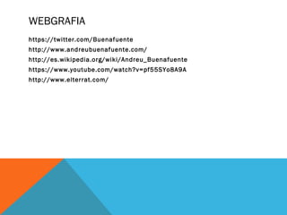 WEBGRAFIA 
https://twitter.com/Buenafuente 
http://www.andreubuenafuente.com/ 
http://es.wikipedia.org/wiki/Andreu_Buenafuente 
https://www.youtube.com/watch?v=pf55SYo8A9A 
http://www.elterrat.com/ 
