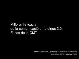 Andreu Castellano - Jornades de Signatura Electrònica
Barcelona, 27 d’octubre de 2010
Millorar l’eficàcia
de la comunicació amb eines 2.0:
El cas de la CMT
 