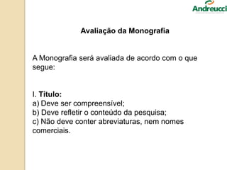 Avaliação da Monografia
A Monografia será avaliada de acordo com o que
segue:
I. Título:
a) Deve ser compreensível;
b) Deve refletir o conteúdo da pesquisa;
c) Não deve conter abreviaturas, nem nomes
comerciais.
 