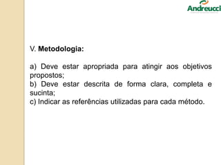 V. Metodologia:
a) Deve estar apropriada para atingir aos objetivos
propostos;
b) Deve estar descrita de forma clara, completa e
sucinta;
c) Indicar as referências utilizadas para cada método.
 
