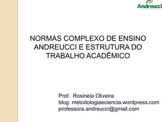 Prof. Rosineia Oliveira
blog: metodologiaeciencia.wordpress.com
professora.andreucci@gmail.com
NORMAS COMPLEXO DE ENSINO
ANDREUCCI E ESTRUTURA DO
TRABALHO ACADÊMICO
 