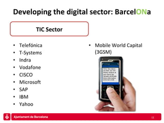 Telefónica T-Systems Indra Vodafone CISCO Microsoft SAP  IBM Yahoo Mobile World Capital (3GSM) Developing the digital sector:  Barcel ON a TIC Sector 