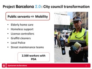 Elderly home care Homeless support License controllers Graffiti cleaners Local Police Street maintenance teams Project  Barcelona 2.0 : City council transformation Public servants  Mobility 2.500 workers with PDA 