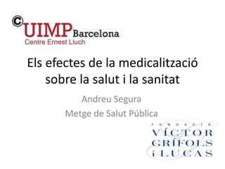 Els efectes de la medicalització
sobre la salut i la sanitat
Andreu Segura
Metge de Salut Pública
 