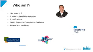 #CD22
○ 16+ years in IT
○ 9 years in Salesforce ecosystem
○ 6 certifications
○ Senior Salesforce Consultant – Freelance
○ Amsterdam User Group
Who am I?
 