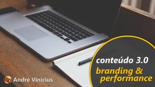André Vinicius
conteúdo 3.0
branding &
performance
 