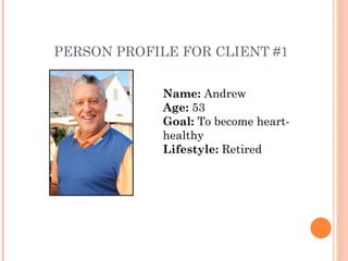 PERSON PROFILE FOR CLIENT #1 Name:  Andrew Age:  53 Goal:  To become heart-healthy Lifestyle:  Retired 