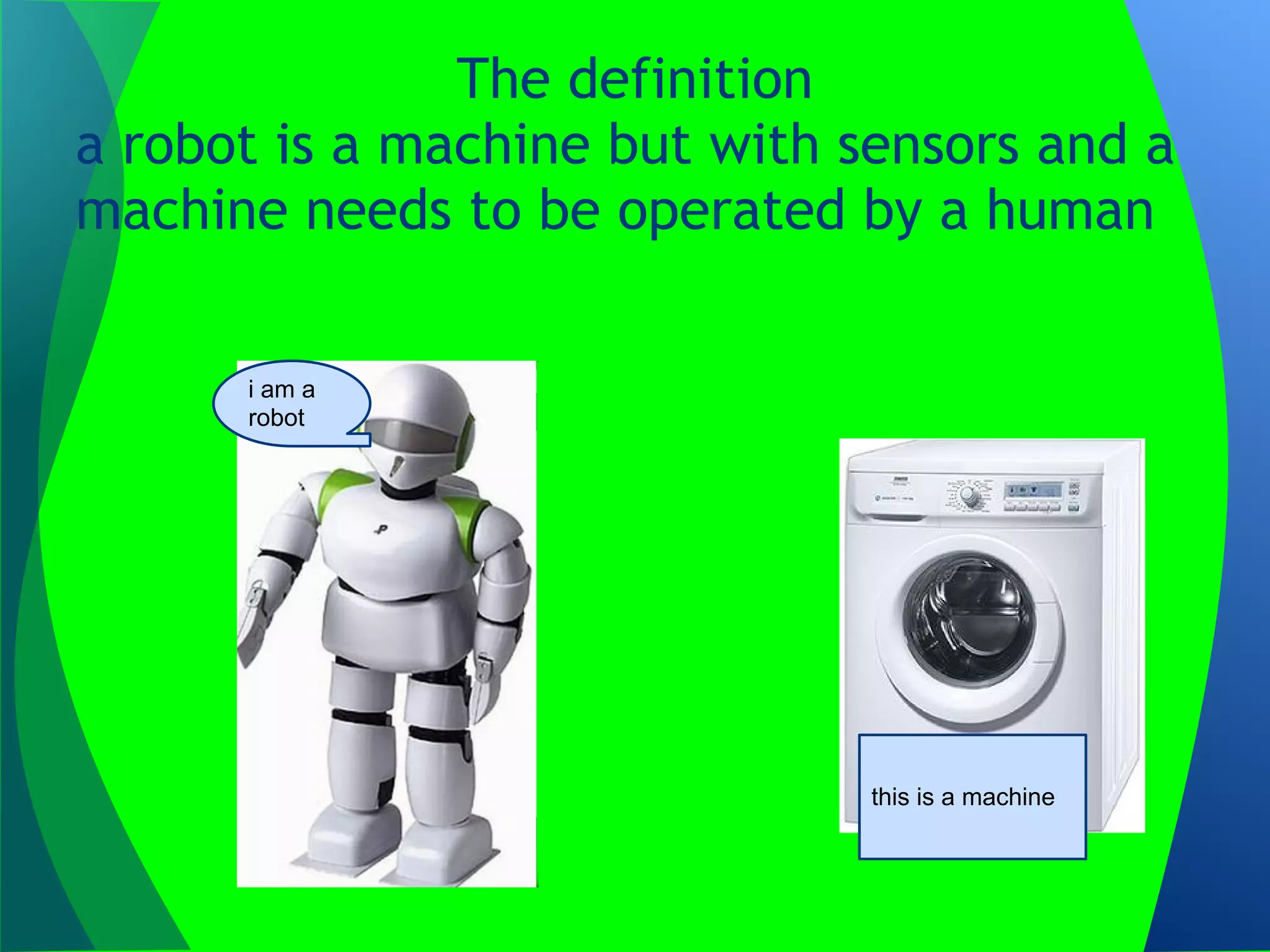 The definition
a robot is a machine but with sensors and a
machine needs to be operated by a human

      i am a
      robot




                               this is a machine
 