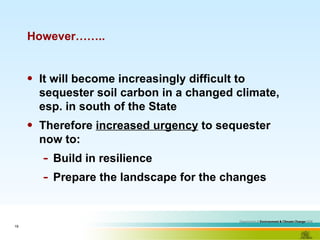 However…….. It will become increasingly difficult to sequester soil carbon in a changed climate, esp. in south of the State Therefore  increased urgency  to sequester now to: Build in resilience Prepare the landscape for the changes 