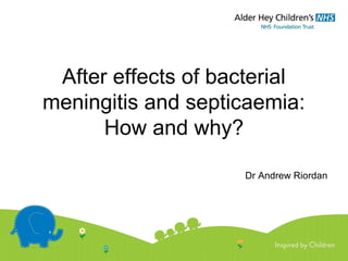 After effects of bacterial
meningitis and septicaemia:
How and why?
Dr Andrew Riordan
 