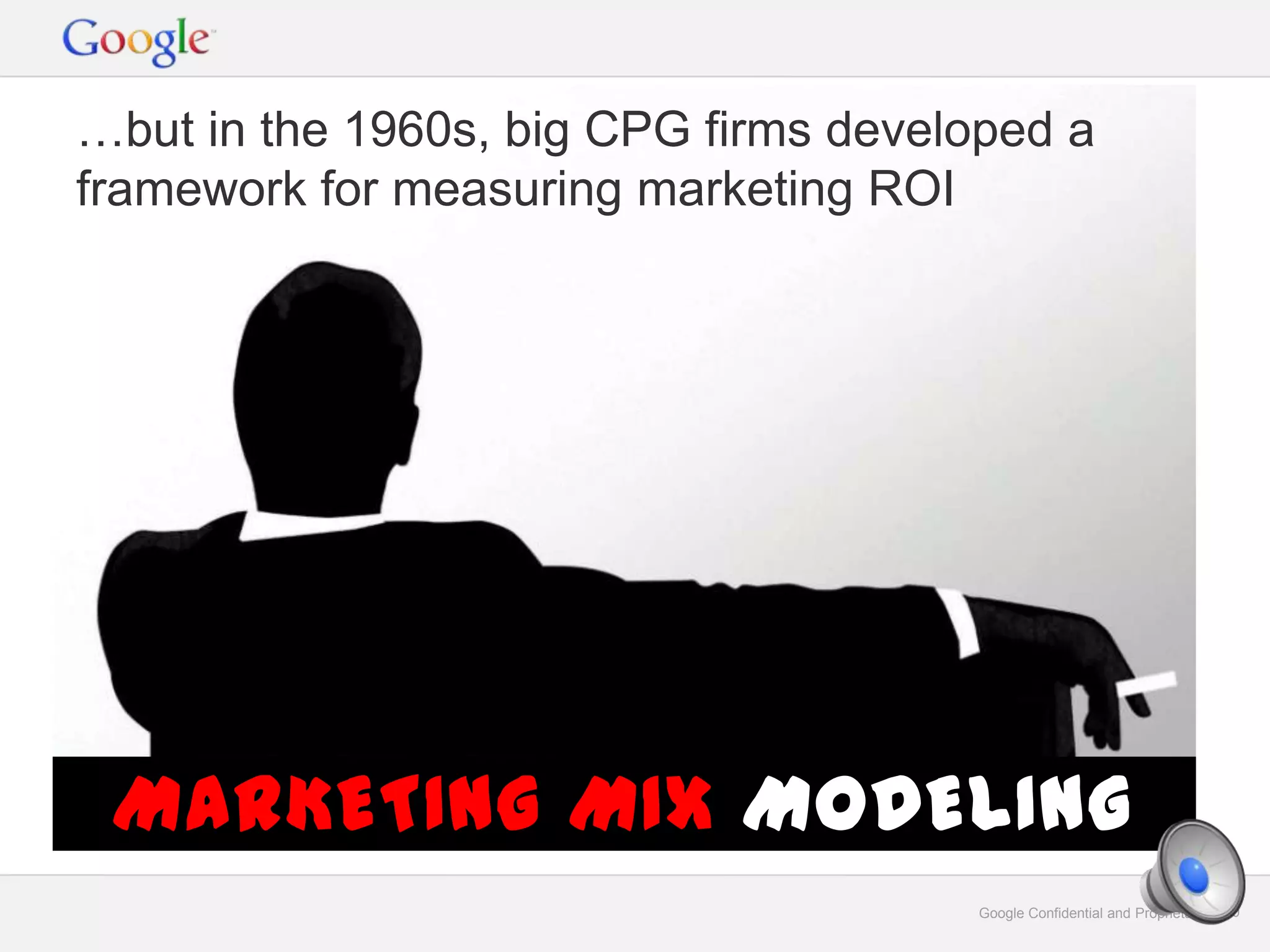 Google Confidential and Proprietary 10Google Confidential and Proprietary 10
MARKETING MIX MODELING
…but in the 1960s, big CPG firms developed a
framework for measuring marketing ROI
 