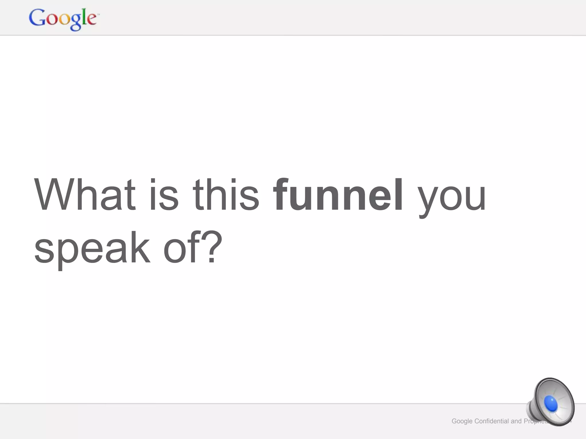 Google Confidential and Proprietary 14Google Confidential and Proprietary 14
What is this funnel you
speak of?
 