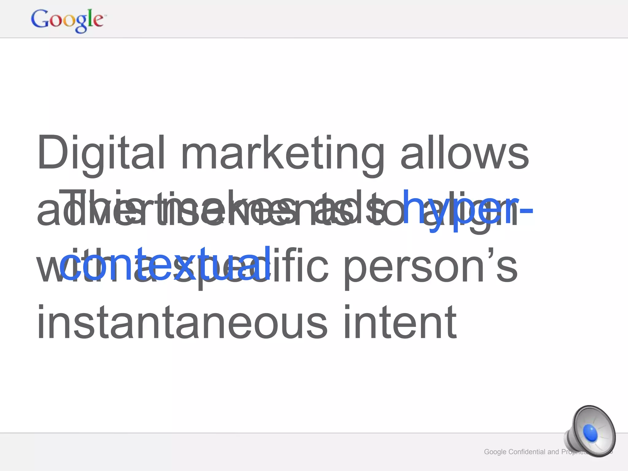 Google Confidential and Proprietary 16Google Confidential and Proprietary 16
Digital marketing allows
advertisements to align
with a specific person’s
instantaneous intent
This makes ads hyper-
contextual
 